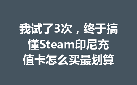 我试了3次，终于搞懂Steam印尼充值卡怎么买最划算 一