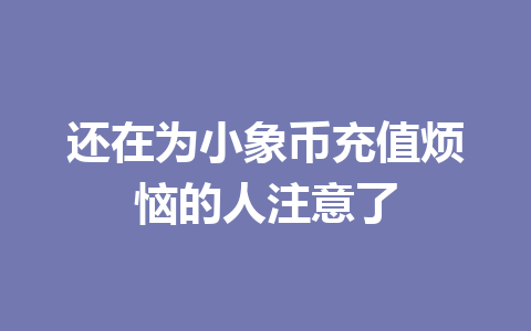 还在为小象币充值烦恼的人注意了 一
