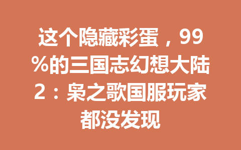 这个隐藏彩蛋，99%的三国志幻想大陆2：枭之歌国服玩家都没发现 一