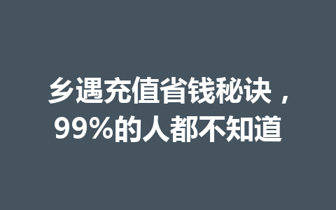 乡遇充值省钱秘诀，99%的人都不知道 一