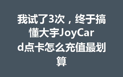 我试了3次，终于搞懂大宇JoyCard点卡怎么充值最划算 一