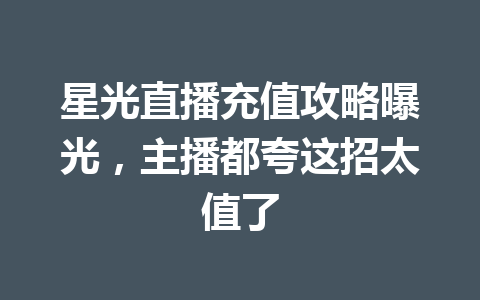 星光直播充值攻略曝光,主播都夸这招太值了 一