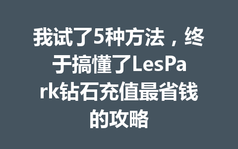 我试了5种方法，终于搞懂了LesPark钻石充值最省钱的攻略 一