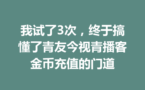 我试了3次,终于搞懂了青友今视青播客金币充值的门道 一