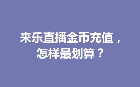 来乐直播金币充值，怎样最划算？ 一