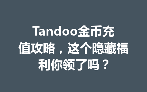 Tandoo金币充值攻略，这个隐藏福利你领了吗？ 一