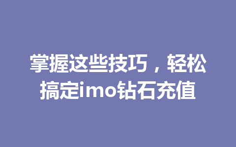 掌握这些技巧，轻松搞定imo钻石充值 一