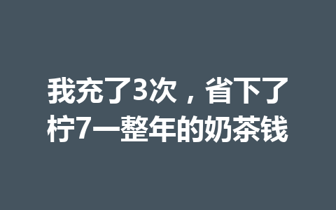 我充了3次，省下了柠7一整年的奶茶钱 一