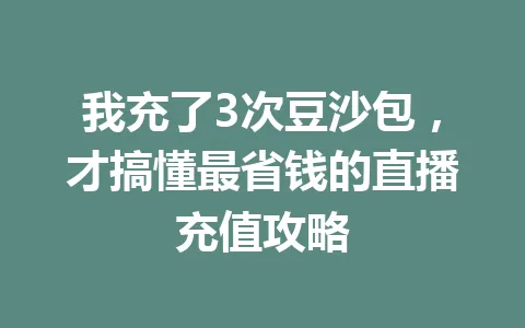 我充了3次豆沙包，才搞懂最省钱的直播充值攻略 一