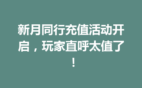 新月同行充值活动开启，玩家直呼太值了！ 一
