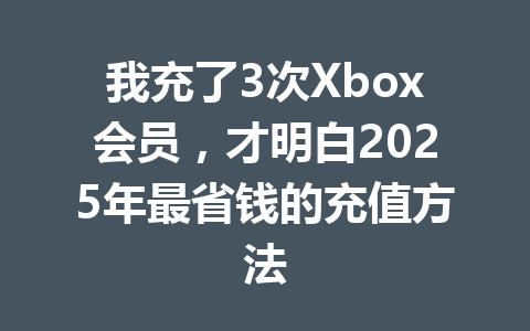 我充了3次Xbox会员，才明白2025年最省钱的充值方法 一