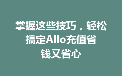 掌握这些技巧，轻松搞定Allo充值省钱又省心 一