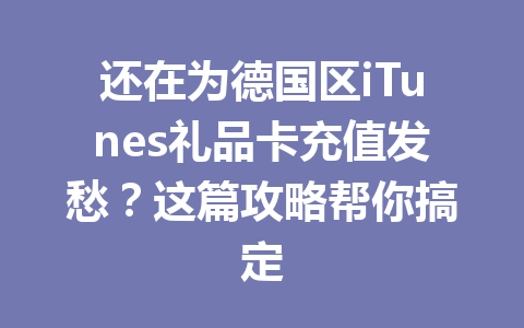 还在为德国区iTunes礼品卡充值发愁？这篇攻略帮你搞定 一