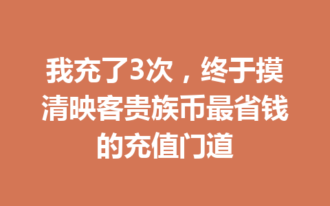 我充了3次,终于摸清映客贵族币最省钱的充值门道 一