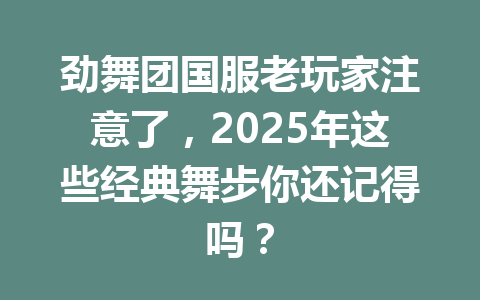 劲舞团国服老玩家注意了，2025年这些经典舞步你还记得吗？ 一