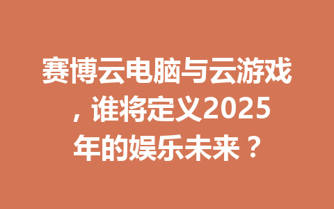 赛博云电脑与云游戏，谁将定义2025年的娱乐未来？ 一
