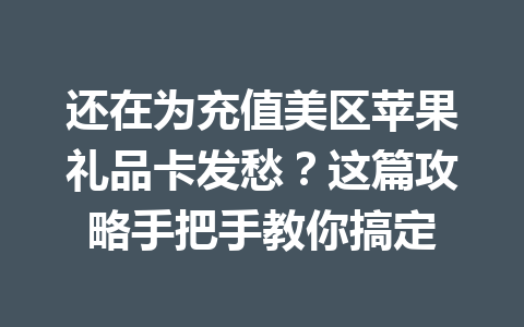 还在为充值美区苹果礼品卡发愁？这篇攻略手把手教你搞定 一