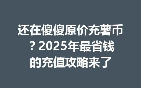 还在傻傻原价充薯币？2025年最省钱的充值攻略来了 一