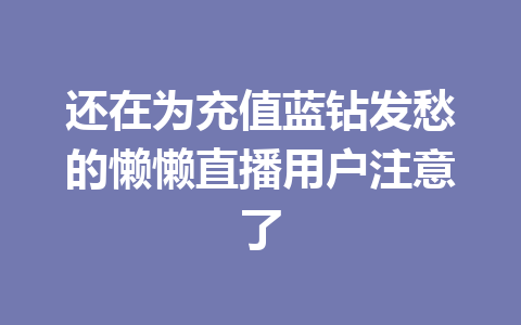 还在为充值蓝钻发愁的懒懒直播用户注意了 一