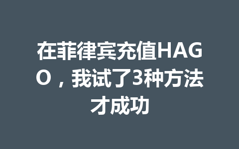 在菲律宾充值HAGO，我试了3种方法才成功 一