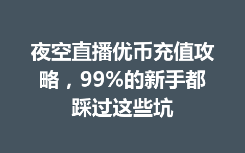 夜空直播优币充值攻略，99%的新手都踩过这些坑 一