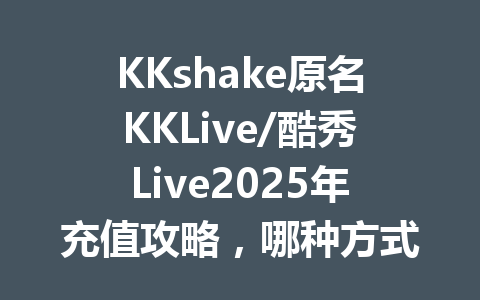 KKshake原名KKLive/酷秀Live2025年充值攻略,哪种方式最划算? 一