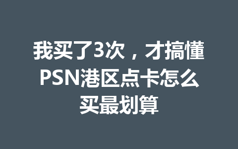 我买了3次，才搞懂PSN港区点卡怎么买最划算 一