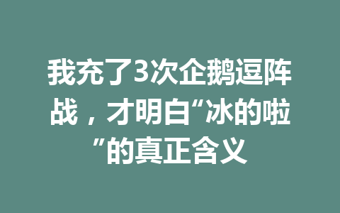 我充了3次企鹅逗阵战，才明白“冰的啦”的真正含义 一