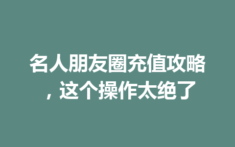 名人朋友圈充值攻略，这个操作太绝了 一