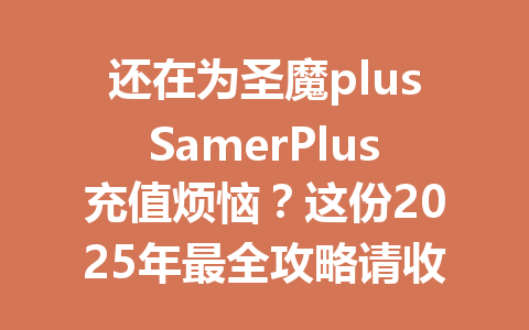 还在为圣魔plusSamerPlus充值烦恼?这份2025年最全攻略请收好 一
