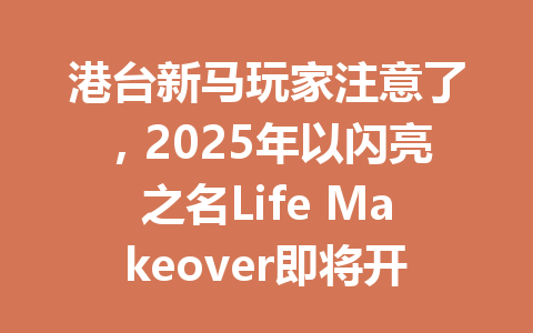港台新马玩家注意了，2025年以闪亮之名Life Makeover即将开启全新篇章 一