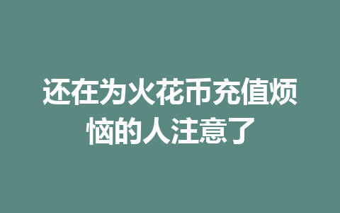 还在为火花币充值烦恼的人注意了 一