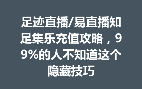 足迹直播/易直播知足集乐充值攻略，99%的人不知道这个隐藏技巧 一