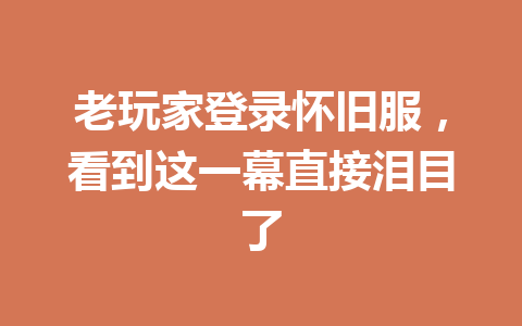 老玩家登录怀旧服，看到这一幕直接泪目了 一