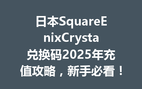 日本SquareEnixCrysta兑换码2025年充值攻略，新手必看！ 一