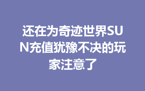 还在为奇迹世界SUN充值犹豫不决的玩家注意了 一