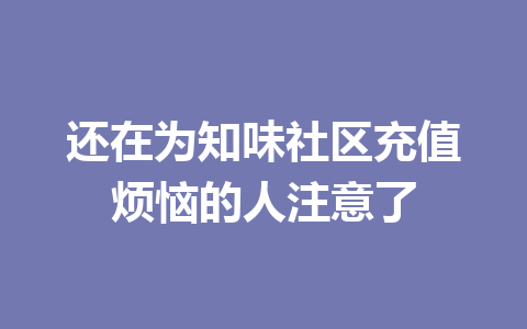 还在为知味社区充值烦恼的人注意了 一