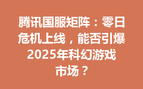 腾讯国服矩阵：零日危机上线，能否引爆2025年科幻游戏市场？ 一