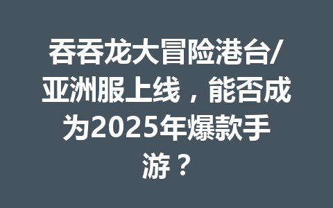 吞吞龙大冒险港台/亚洲服上线，能否成为2025年爆款手游？ 一