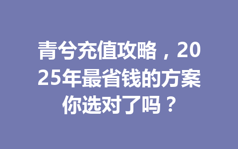 青兮充值攻略，2025年最省钱的方案你选对了吗？ 一