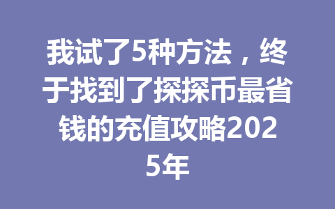 我试了5种方法，终于找到了探探币最省钱的充值攻略2025年 一