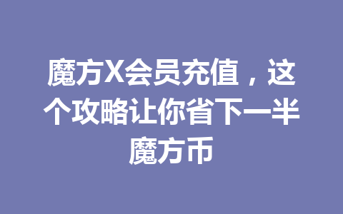 魔方X会员充值，这个攻略让你省下一半魔方币 一