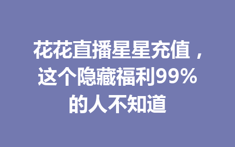花花直播星星充值，这个隐藏福利99%的人不知道 一