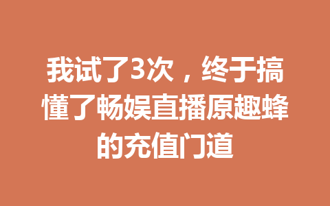 我试了3次，终于搞懂了畅娱直播原趣蜂的充值门道 一