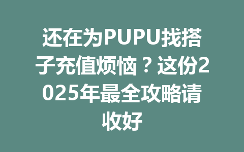还在为PUPU找搭子充值烦恼？这份2025年最全攻略请收好 一