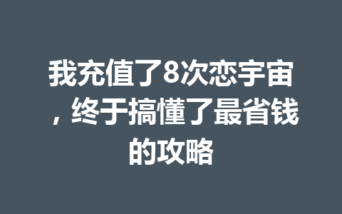 我充值了8次恋宇宙，终于搞懂了最省钱的攻略 一