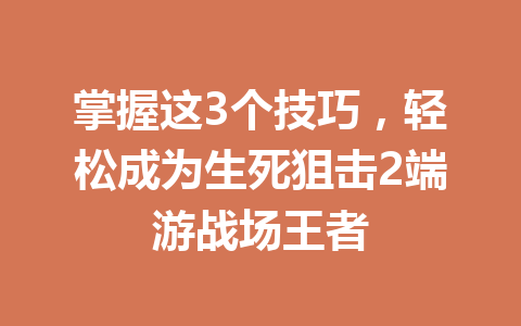 掌握这3个技巧，轻松成为生死狙击2端游战场王者 一