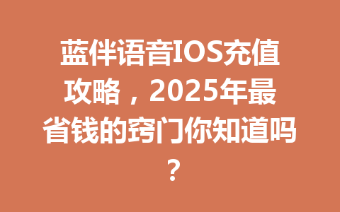 蓝伴语音IOS充值攻略，2025年最省钱的窍门你知道吗？ 一