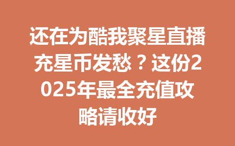 还在为酷我聚星直播充星币发愁？这份2025年最全充值攻略请收好 一