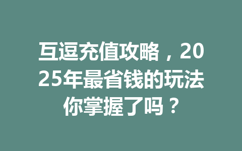 互逗充值攻略，2025年最省钱的玩法你掌握了吗？ 一
